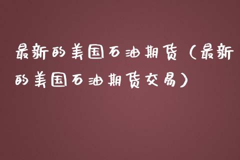最新的美国石油期货（最新的美国石油期货交易）_https://www.xmqjcw.com_期货投资_第1张