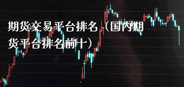 期货交易平台排名（国内期货平台排名前十）_https://www.xmqjcw.com_期货投资_第1张