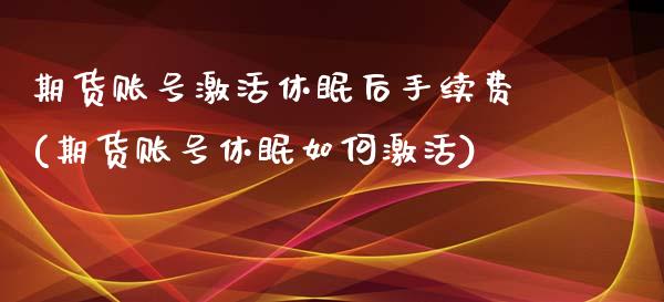 期货账号激活休眠后手续费(期货账号休眠如何激活)_https://www.xmqjcw.com_期货投资_第1张