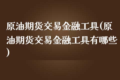 原油期货交易金融工具(原油期货交易金融工具有哪些)_https://www.xmqjcw.com_期货直播室_第1张