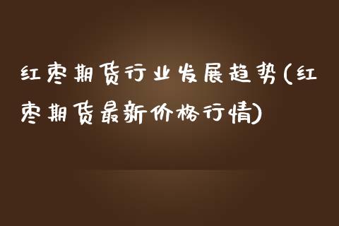 红枣期货行业发展趋势(红枣期货最新价格行情)_https://www.xmqjcw.com_期货百科_第1张