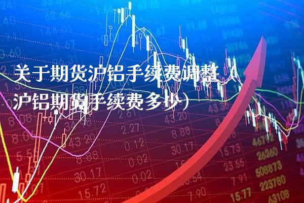 关于期货沪铝手续费调整（沪铝期货手续费多少）_https://www.xmqjcw.com_期货行情_第1张