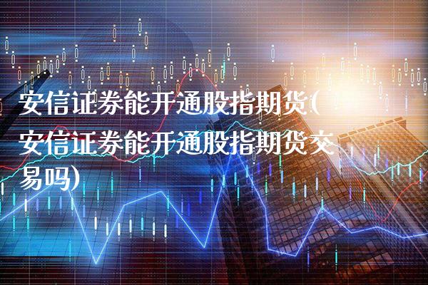 安信证券能开通股指期货(安信证券能开通股指期货交易吗)_https://www.xmqjcw.com_期货百科_第1张