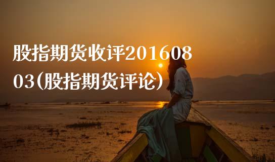 股指期货收评20160803(股指期货评论)_https://www.xmqjcw.com_基金理财_第1张