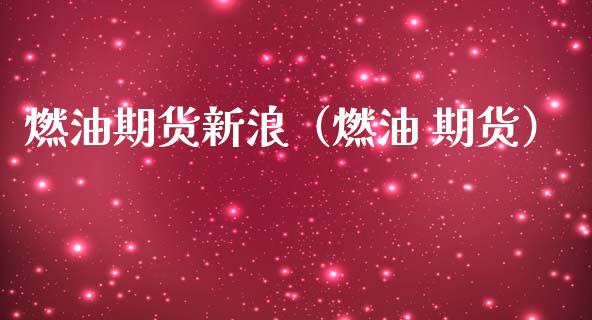 燃油期货新浪（燃油 期货）_https://www.xmqjcw.com_期货投资_第1张