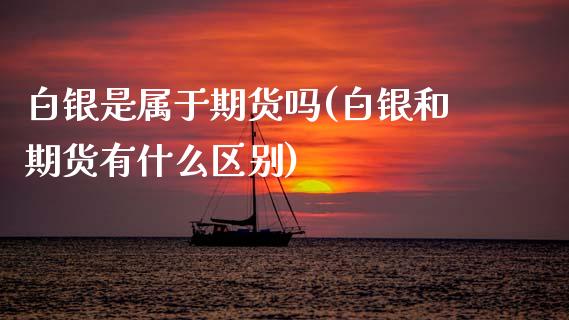 白银是属于期货吗(白银和期货有什么区别)_https://www.xmqjcw.com_期货直播室_第1张