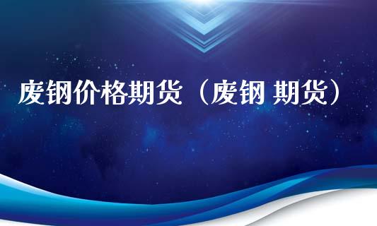 废钢价格期货（废钢 期货）_https://www.xmqjcw.com_期货投资_第1张