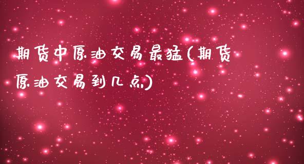 期货中原油交易最猛(期货原油交易到几点)_https://www.xmqjcw.com_基金理财_第1张