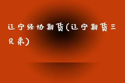 辽宁经协期货(辽宁期货三兄弟)_https://www.xmqjcw.com_期货直播室_第1张