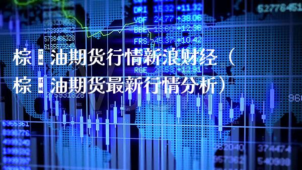 棕榈油期货行情新浪财经（棕榈油期货最新行情分析）_https://www.xmqjcw.com_期货投资_第1张