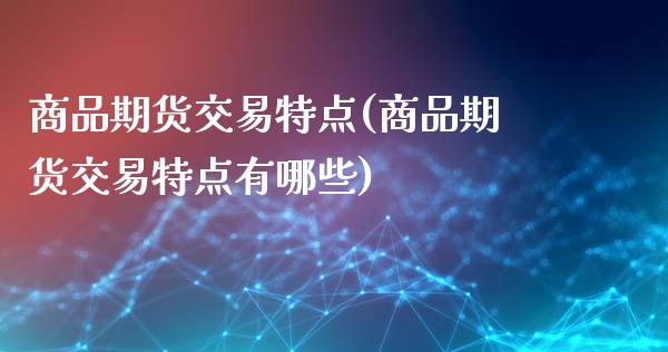 商品期货交易特点(商品期货交易特点有哪些)_https://www.xmqjcw.com_期货百科_第1张
