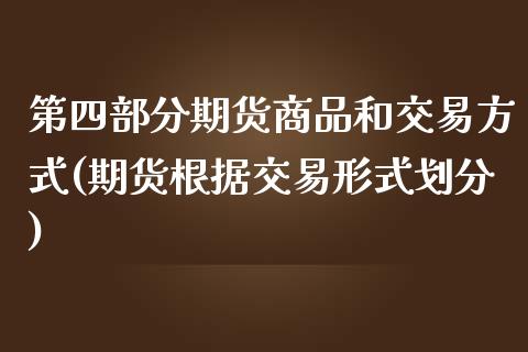 第四部分期货商品和交易方式(期货根据交易形式划分)_https://www.xmqjcw.com_期货开户_第1张