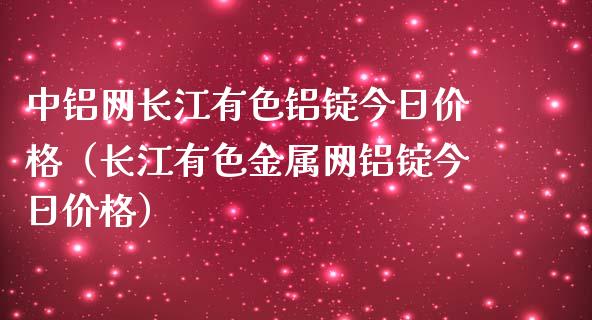 中铝网长江有色铝锭今日价格（长江有色金属网铝锭今日价格）_https://www.xmqjcw.com_期货投资_第1张