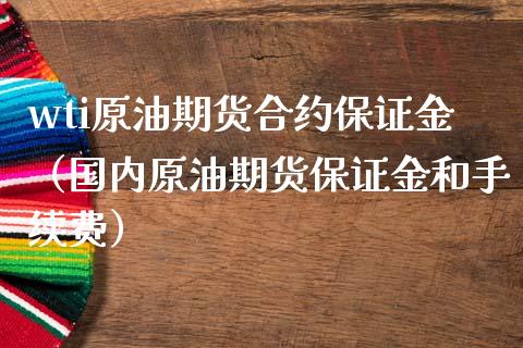 wti原油期货合约保证金（国内原油期货保证金和手续费）_https://www.xmqjcw.com_期货直播室_第1张