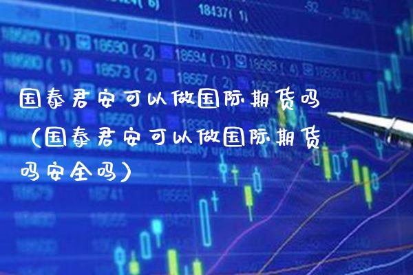 国泰君安可以做国际期货吗（国泰君安可以做国际期货吗安全吗）_https://www.xmqjcw.com_期货投资_第1张