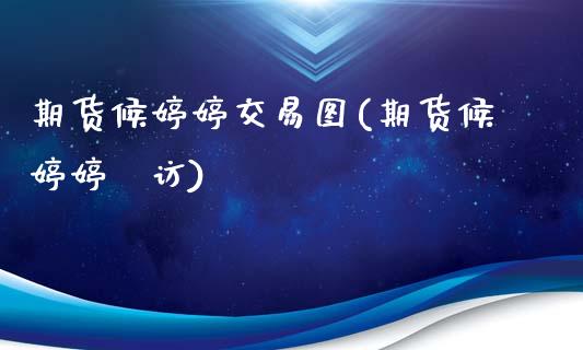 期货候交易图(期货候釆访)_https://www.xmqjcw.com_期货行情_第1张