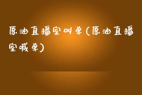 原油直播室叫单(原油直播室喊单)_https://www.xmqjcw.com_期货百科_第1张