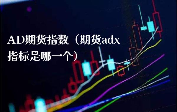AD期货指数（期货adx指标是哪一个）_https://www.xmqjcw.com_期货投资_第1张