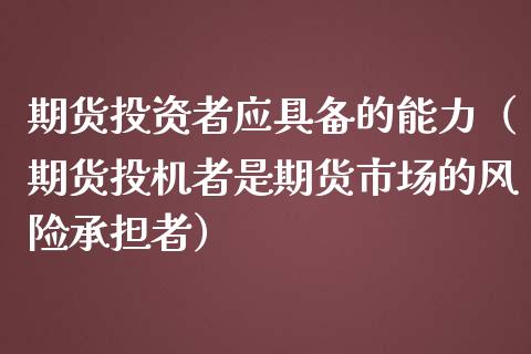 期货投资者应具备的能力（期货投机者是期货市场的风险承担者）_https://www.xmqjcw.com_期货直播室_第1张