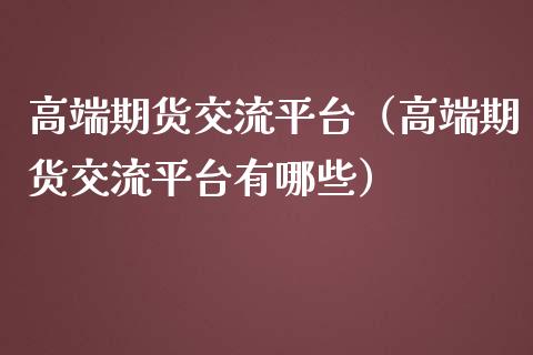 高端期货交流平台（高端期货交流平台有哪些）_https://www.xmqjcw.com_期货直播室_第1张
