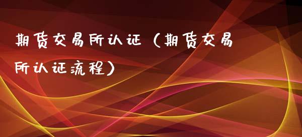 期货交易所认证（期货交易所认证流程）_https://www.xmqjcw.com_期货投资_第1张