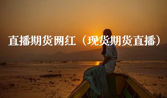 直播期货网红（现货期货直播）_https://www.xmqjcw.com_期货直播室_第1张