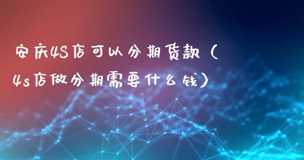 安庆4S店可以分期货款（4s店做分期需要什么钱）_https://www.xmqjcw.com_期货直播室_第1张