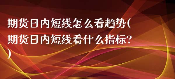 期货日内短线怎么看趋势(期货日内短线看什么指标?)_https://www.xmqjcw.com_期货开户_第1张