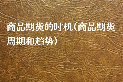 商品期货的时机(商品期货周期和趋势)_https://www.xmqjcw.com_股票投资_第1张