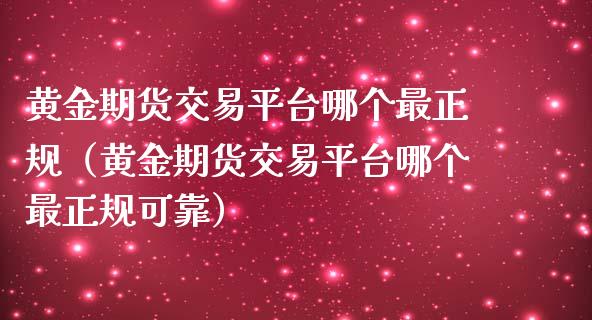黄金期货交易平台哪个最正规（黄金期货交易平台哪个最正规可靠）_https://www.xmqjcw.com_期货直播室_第1张