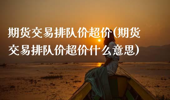 期货交易排队价超价(期货交易排队价超价什么意思)_https://www.xmqjcw.com_期货直播室_第1张
