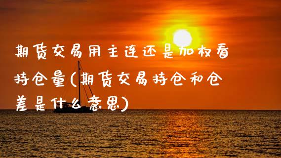 期货交易用主连还是加权看持仓量(期货交易持仓和仓差是什么意思)_https://www.xmqjcw.com_期货百科_第1张