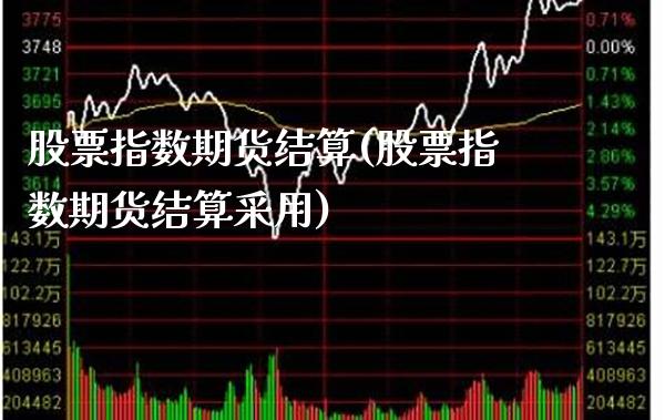 股票指数期货结算(股票指数期货结算采用)_https://www.xmqjcw.com_期货直播室_第1张
