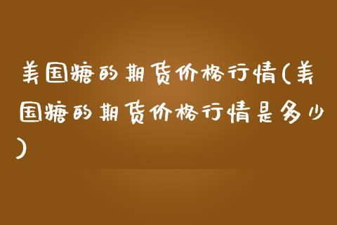 美国糖的期货价格行情(美国糖的期货价格行情是多少)_https://www.xmqjcw.com_期货投资_第1张
