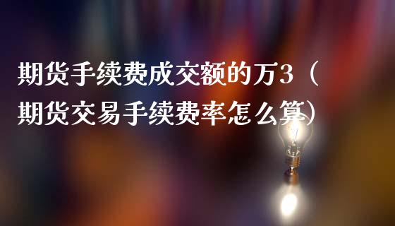 期货手续费成交额的万3（期货交易手续费率怎么算）_https://www.xmqjcw.com_期货直播室_第1张