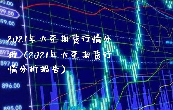 2021年大豆期货行情分析（2021年大豆期货行情分析报告）_https://www.xmqjcw.com_期货投资_第1张