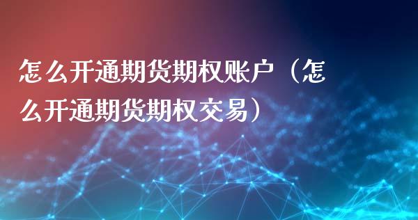 怎么开通期货期权账户（怎么开通期货期权交易）_https://www.xmqjcw.com_期货直播室_第1张
