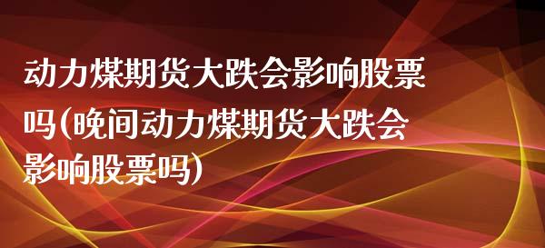 动力煤期货大跌会影响股票吗(晚间动力煤期货大跌会影响股票吗)_https://www.xmqjcw.com_股票投资_第1张