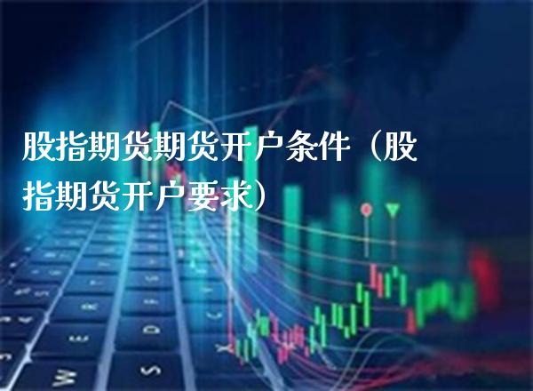 股指期货期货开户条件（股指期货开户要求）_https://www.xmqjcw.com_期货投资_第1张