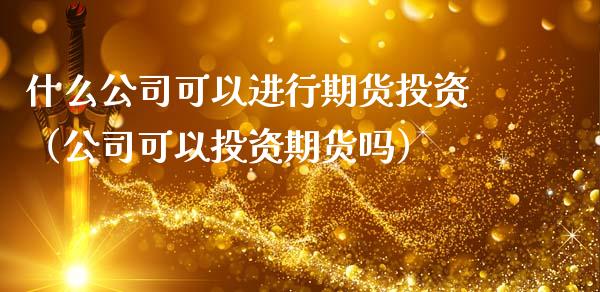 什么公司可以进行期货投资（公司可以投资期货吗）_https://www.xmqjcw.com_期货行情_第1张