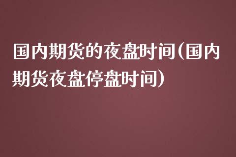 国内期货的夜盘时间(国内期货夜盘停盘时间)_https://www.xmqjcw.com_期货百科_第1张