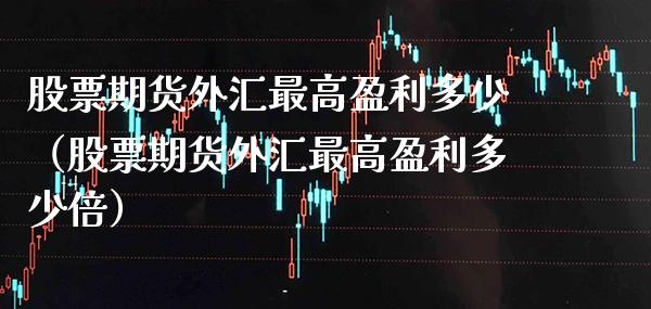 股票期货外汇最高盈利多少（股票期货外汇最高盈利多少倍）_https://www.xmqjcw.com_期货直播室_第1张