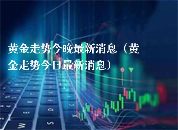 黄金走势今晚最新消息（黄金走势今日最新消息）_https://www.xmqjcw.com_期货投资_第1张
