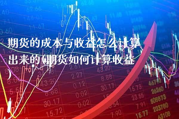 期货的成本与收益怎么计算出来的(期货如何计算收益)_https://www.xmqjcw.com_期货投资_第1张