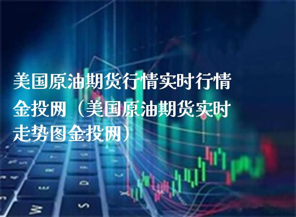 美国原油期货行情实时行情金投网（美国原油期货实时走势图金投网）_https://www.xmqjcw.com_期货投资_第1张