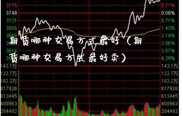 期货哪种交易方式最好（期货哪种交易方式最好卖）_https://www.xmqjcw.com_期货直播室_第1张