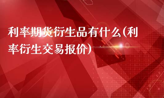 利率期货衍生品有什么(利率衍生交易报价)_https://www.xmqjcw.com_期货直播室_第1张