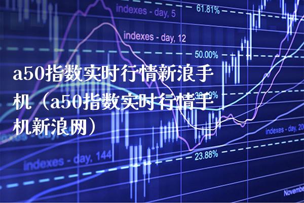 a50指数实时行情新浪手机（a50指数实时行情手机新浪网）_https://www.xmqjcw.com_期货直播室_第1张