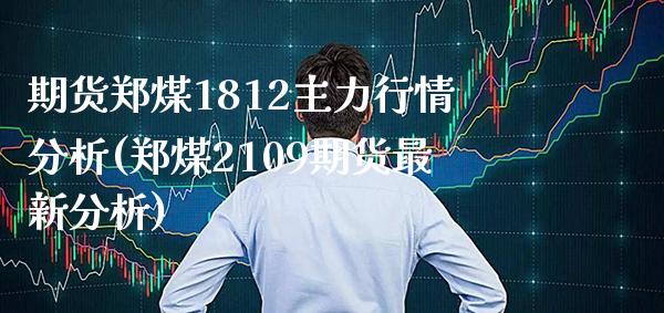 期货郑煤1812主力行情分析(郑煤2109期货最新分析)_https://www.xmqjcw.com_期货行情_第1张