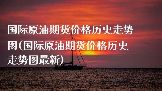 国际原油期货价格历史走势图(国际原油期货价格历史走势图最新)_https://www.xmqjcw.com_期货直播室_第1张